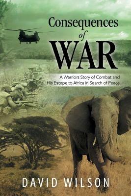 Consequences of War: A Warriors Story of Combat and His Escape to Africa in Search of Peace - David Wilson - cover