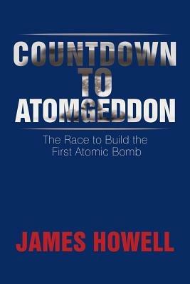 Countdown to Atomgeddon: The Race to Build the First Atomic Bomb - James Howell - cover