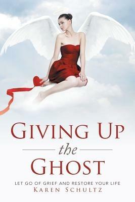 Giving Up the Ghost: Let Go Of Grief and Restore Your Life - Karen Schultz - cover