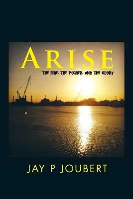 Arise: The fire, the Power, and the Glory - Jay P Joubert - cover