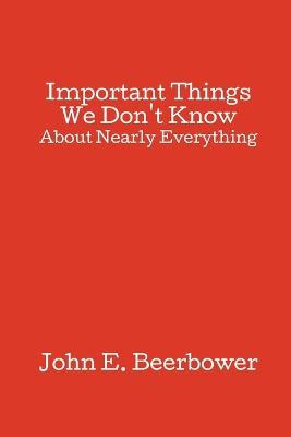 Important Things We Don't Know: About Nearly Everything - John E Beerbower - cover