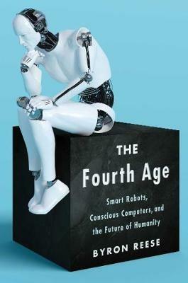 The Fourth Age: Smart Robots, Conscious Computers, and the Future of Humanity - Byron Reese - cover