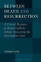 Between Death and Resurrection: A Critical Response to Recent Catholic Debate Concerning the Intermediate State - Stephen Yates - cover