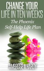 Change Your Life In Ten Weeks: The Phoenix Self-Help Life Plan