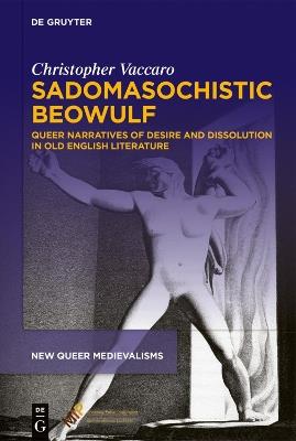 Sadomasochistic “Beowulf”: Queer Narratives of Desire and Dissolution in Old English Literature - Christopher Vaccaro - cover