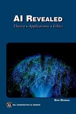 AI Revealed: Theory, Applications and Ethics