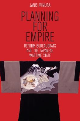 Planning for Empire: Reform Bureaucrats and the Japanese Wartime State - Janis A. Mimura - cover