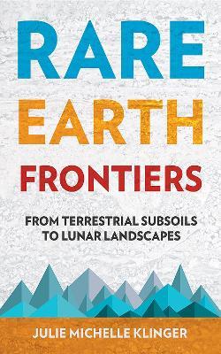 Rare Earth Frontiers: From Terrestrial Subsoils to Lunar Landscapes - Julie M. Klinger - cover
