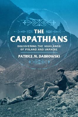 The Carpathians: Discovering the Highlands of Poland and Ukraine - Patrice M. Dabrowski - cover