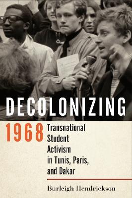 Decolonizing 1968: Transnational Student Activism in Tunis, Paris, and Dakar - Burleigh Hendrickson - cover