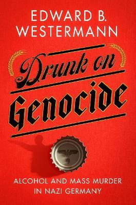Drunk on Genocide: Alcohol and Mass Murder in Nazi Germany - Edward B. Westermann - cover
