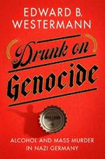 Drunk on Genocide: Alcohol and Mass Murder in Nazi Germany