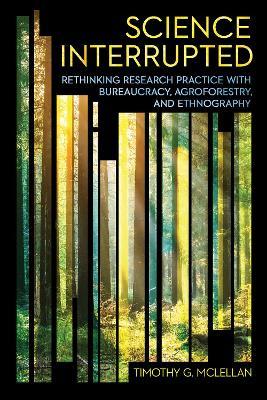 Science Interrupted: Rethinking Research Practice with Bureaucracy, Agroforestry, and Ethnography - Timothy G. McLellan - cover