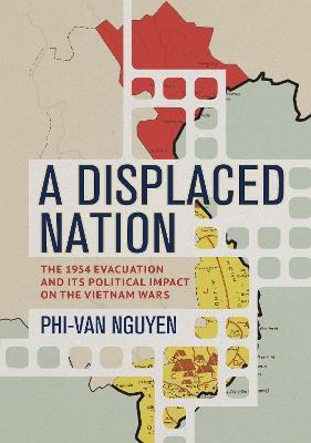 A Displaced Nation: The 1954 Evacuation and Its Political Impact on the Vietnam Wars - Phi-Van Nguyen - cover