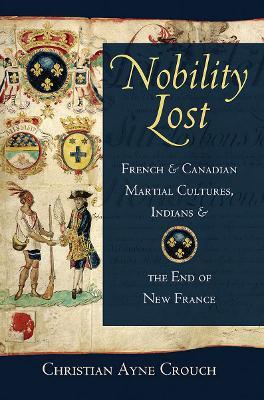 Nobility Lost: French and Canadian Martial Cultures, Indians, and the End of New France - Christian Ayne Crouch - cover