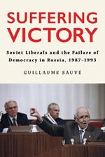 Suffering Victory: Soviet Liberals and the Failure of Democracy in Russia, 1987–1993