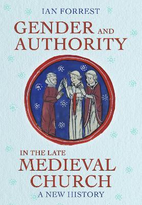 Gender and Authority in the Late Medieval Church: A New History - Ian Forrest - cover