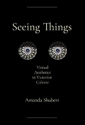 Seeing Things: Virtual Aesthetics in Victorian Culture - Amanda Shubert - cover