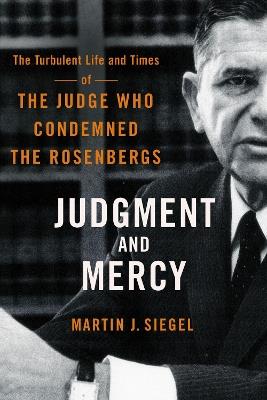 Judgment and Mercy: The Turbulent Life and Times of the Judge Who Condemned the Rosenbergs - Martin J. Siegel - cover