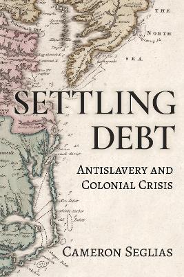 Settling Debt: Antislavery and Colonial Crisis - Cameron Seglias - cover