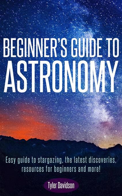 Beginner’s Guide to Astronomy: Easy guide to stargazing, the latest discoveries, resources for beginners, and more!