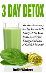 3 Day Detox : The Revolutionary 3-Day Formula To Easily Detox Your Body, Boost Your Energy, And Lose a Quick 5 Pounds!