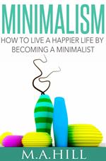 Minimalism How to Live a Happier Life by Becoming a Minimalist