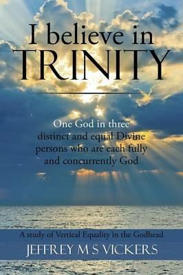 I believe in Trinity: A Study of Vertical Equality in the Godhead - Jeffrey M S Vickers - cover