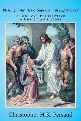 Blessings, Miracles & Supernatural Experiences: A Biblical Perspective A Christian's Story - Christopher H K Persaud - cover