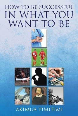 How to Be Successful in What You Want to Be - Akimua Timitimi - cover