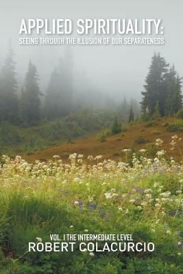 Applied Spirituality: Seeing Through the Illusion of Our Separateness: Vol. I The Intermediate Level - Robert Colacurcio - cover