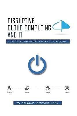 Disruptive Cloud Computing and IT: Cloud Computing SIMPLIFIED for every IT Professional - Rajakumar Sampathkumar - cover
