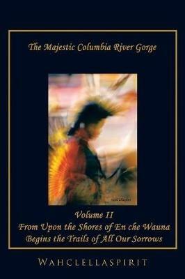 The Majestic Columbia River Gorge: From the Shores of En che Wauna Begins the Trails of All Our Sorrows - Wahclellaspirit - cover