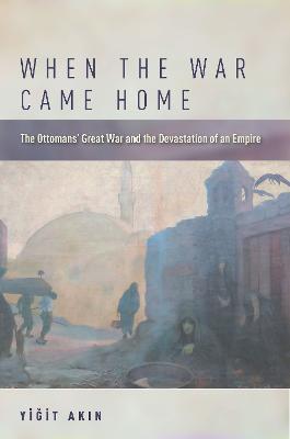 When the War Came Home: The Ottomans' Great War and the Devastation of an Empire - Yigit Akin - cover