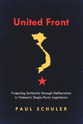 United Front: Projecting Solidarity through Deliberation in Vietnam's Single-Party Legislature - Paul Schuler - cover