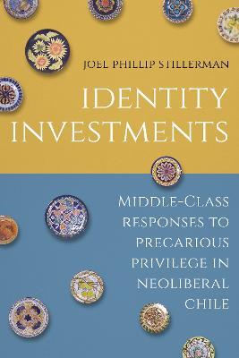 Identity Investments: Middle-Class Responses to Precarious Privilege in Neoliberal Chile - Joel Stillerman - cover