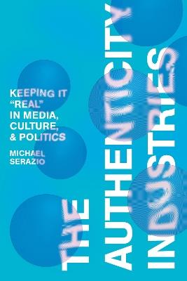 The Authenticity Industries: Keeping it "Real" in Media, Culture, and Politics - Michael Serazio - cover