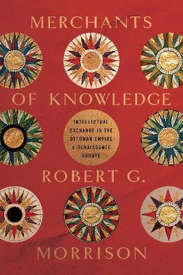 Merchants of Knowledge: Intellectual Exchange in the Ottoman Empire and Renaissance Europe - Robert G. Morrison - cover