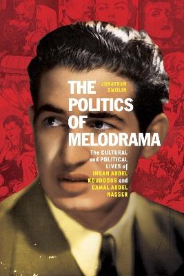 The Politics of Melodrama: The Cultural and Political Lives of Ihsan Abdel Kouddous and Gamal Abdel Nasser - Jonathan Smolin - cover