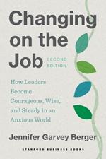 Changing on the Job, Second Edition: How Leaders Become Courageous, Wise, and Steady in an Anxious World
