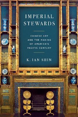 Imperial Stewards: Chinese Art and the Making of America's Pacific Century - K. Ian Shin - cover