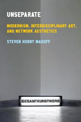 Unseparate: Modernism, Interdisciplinary Art, and Network Aesthetics - Steven Henry Madoff - cover