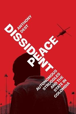 Dissident Peace: Autonomous Struggles and the State in Colombia - Anthony Dest - cover