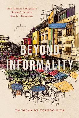Beyond Informality: How Chinese Migrants Transformed a Border Economy - Douglas de Toledo Piza - cover