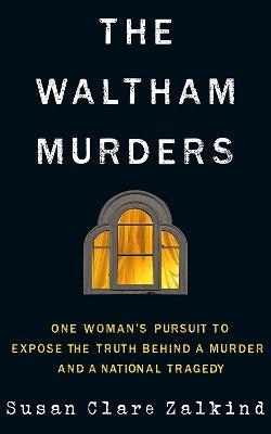 The Waltham Murders: One Woman’s Pursuit to Expose the Truth Behind a Murder and a National Tragedy - Susan Clare Zalkind - cover