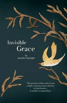Invisible Grace: We perceive within each of you, a light, a mystery and a divinity of such beauty...It renders us speechless. - Jennifer Starlight - cover