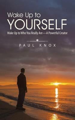 Wake Up to Yourself: Wake Up to Who You Really Are-A Powerful Creator - Paul Knox - cover