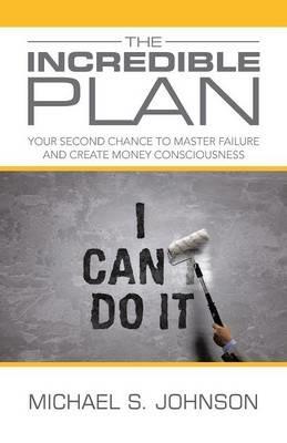 The Incredible Plan: Your Second Chance to Master Failure and Create Money Consciousness - Michael S Johnson - cover