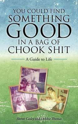 You Could Find Something Good in a Bag of Chook Shit: A Guide to Life - Sheree Casley,Debbie Thomas - cover