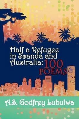 Half a Refugee in Ssanda and Australia: 100 Poems - A S Godfrey Lubulwa - cover